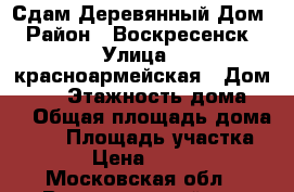 Сдам Деревянный Дом › Район ­ Воскресенск › Улица ­ красноармейская › Дом ­ 24 › Этажность дома ­ 1 › Общая площадь дома ­ 30 › Площадь участка ­ 2 › Цена ­ 8 000 - Московская обл., Воскресенский р-н Недвижимость » Дома, коттеджи, дачи аренда   